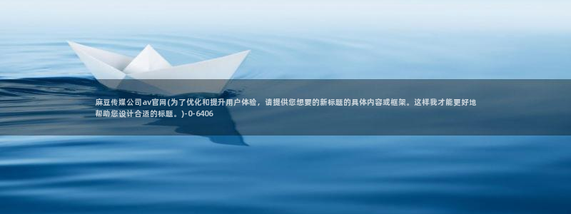 麻豆台湾传媒官网：麻豆传媒公司av官网(为了优化和提升用户体验，请提供您想要的新标题的具体内容或框架。这样我才能更好地帮助您设计合适的标题。)