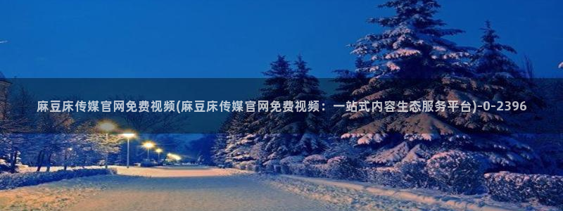 麻豆传媒网址官网：麻豆床传媒官网免费视频(麻豆床传媒官网免费视频：一站式内容生态服务平台)