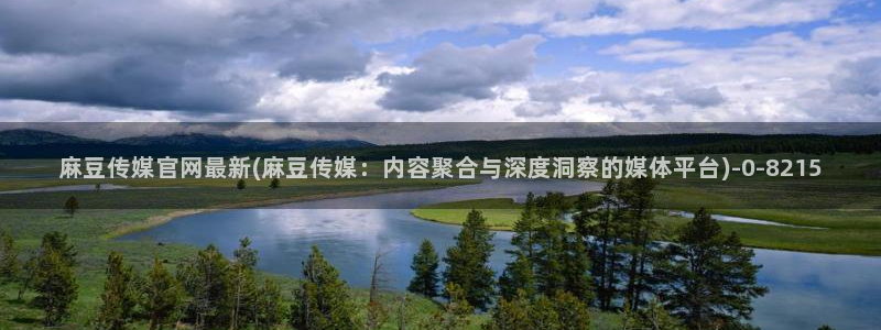 麻豆传媒官网装l：麻豆传媒官网最新(麻豆传媒：内容聚合与深度洞察的媒体平台)