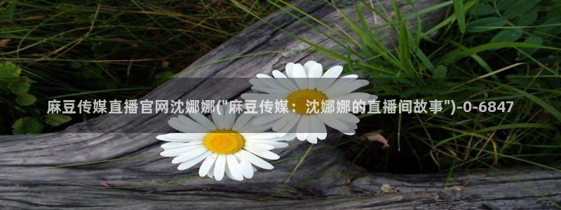 微博麻豆传媒官网：麻豆传媒直播官网沈娜娜(\