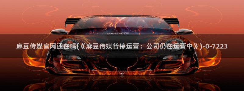 麻豆传媒官网装l：麻豆传媒官网还在吗(《麻豆传媒暂停运营：公司仍在运营中》)