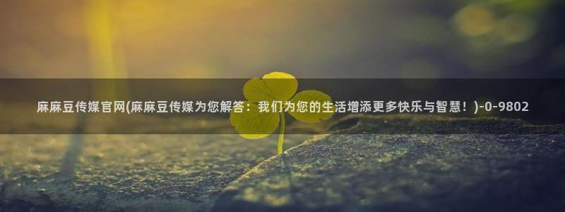 麻豆视传媒网站官网：麻麻豆传媒官网(麻麻豆传媒为您解答：我们为您的生活增添更多快乐与智慧！)