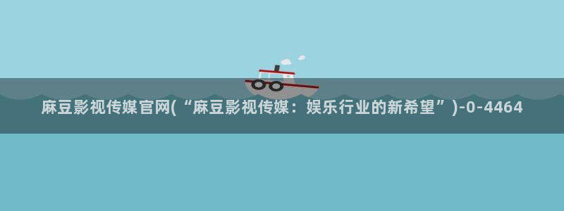 麻豆穿传媒官网：麻豆影视传媒官网(“麻豆影视传媒：娱乐行业的新希望”)